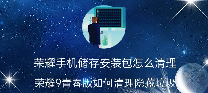 荣耀手机储存安装包怎么清理 荣耀9青春版如何清理隐藏垃圾？